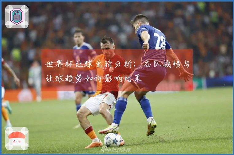 世界杯让球竞猜分析：各队战绩与让球趋势如何影响结果
