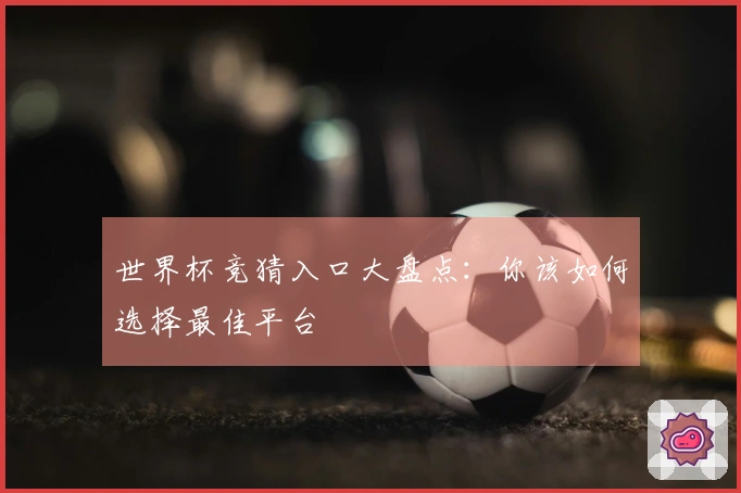 世界杯竞猜入口大盘点：你该如何选择最佳平台