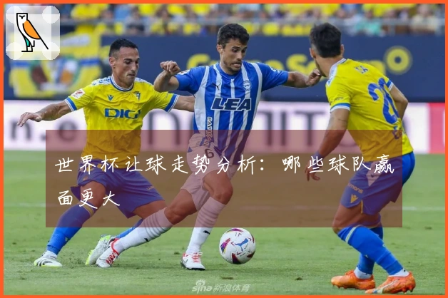 世界杯让球走势分析：哪些球队赢面更大
