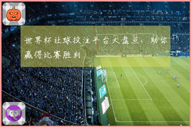 世界杯让球投注平台大盘点，助你赢得比赛胜利