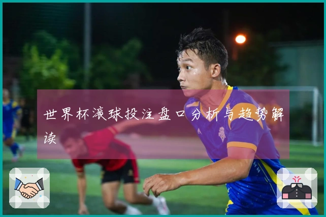 世界杯滚球投注盘口分析与趋势解读