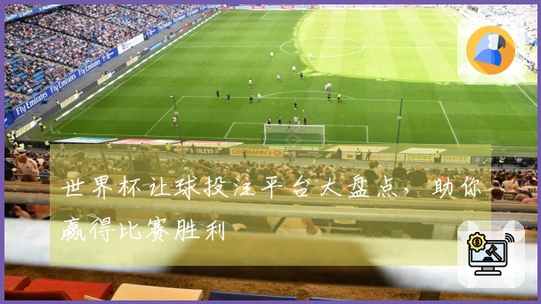 世界杯让球投注平台大盘点，助你赢得比赛胜利