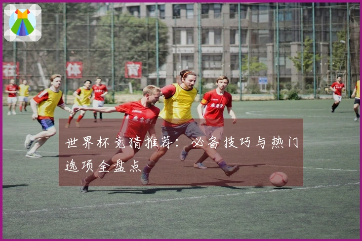 世界杯竞猜推荐：必备技巧与热门选项全盘点