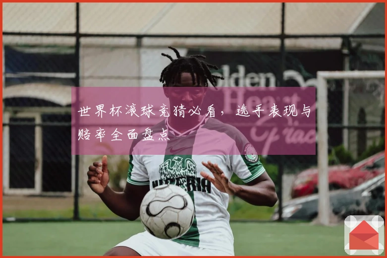 世界杯滚球竞猜必看，选手表现与赔率全面盘点