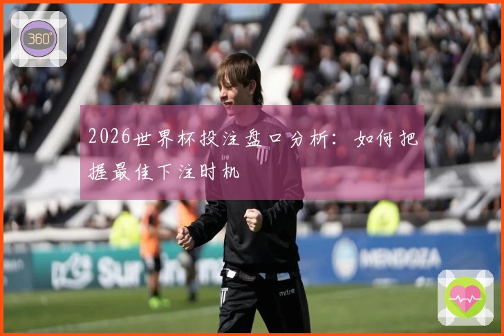 2026世界杯投注盘口分析：如何把握最佳下注时机
