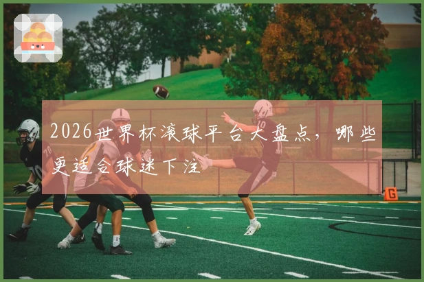 2026世界杯滚球平台大盘点，哪些更适合球迷下注